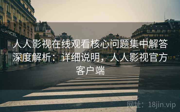 人人影视在线观看核心问题集中解答深度解析：详细说明，人人影视官方客户端