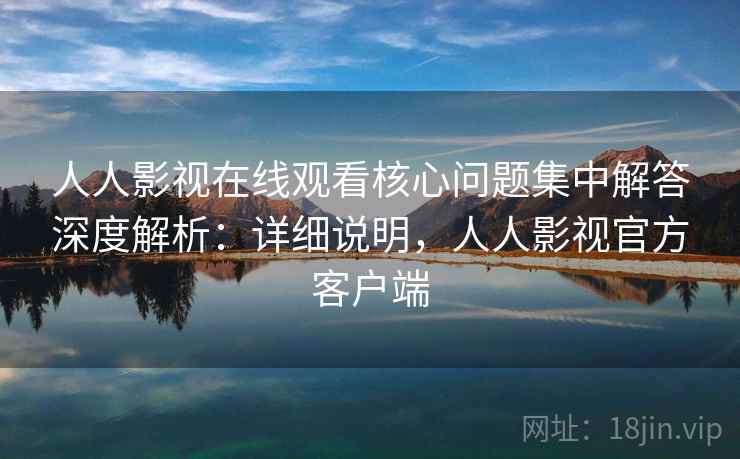 人人影视在线观看核心问题集中解答深度解析：详细说明，人人影视官方客户端