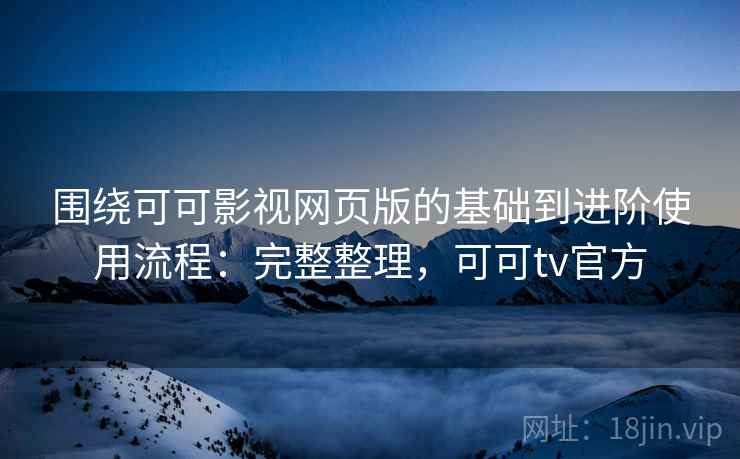 围绕可可影视网页版的基础到进阶使用流程：完整整理，可可tv官方