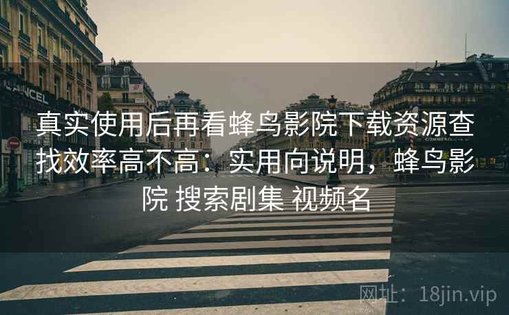 真实使用后再看蜂鸟影院下载资源查找效率高不高：实用向说明，蜂鸟影院 搜索剧集 视频名