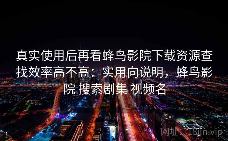 真实使用后再看蜂鸟影院下载资源查找效率高不高：实用向说明，蜂鸟影院 搜索剧集 视频名