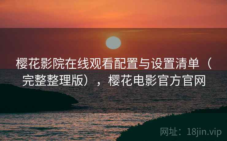 樱花影院在线观看配置与设置清单（完整整理版），樱花电影官方官网