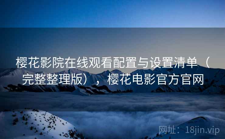 樱花影院在线观看配置与设置清单（完整整理版），樱花电影官方官网