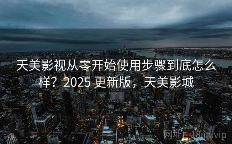 天美影视从零开始使用步骤到底怎么样？2025 更新版，天美影城