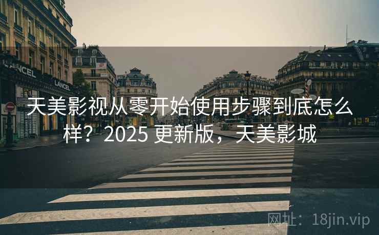 天美影视从零开始使用步骤到底怎么样?2025 更新版,天美影城 天美影视从零开始使用步骤到底怎么样?2025 更新版,天美影城
