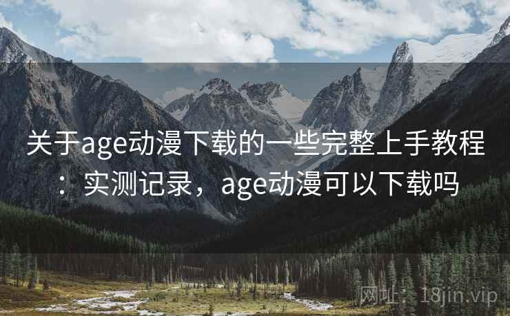 关于age动漫下载的一些完整上手教程：实测记录，age动漫可以下载吗