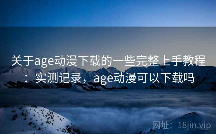 关于age动漫下载的一些完整上手教程:实测记录,age动漫可以下载吗 关于age动漫下载的一些完整上手教程:实测记录,age动漫可以下载吗
