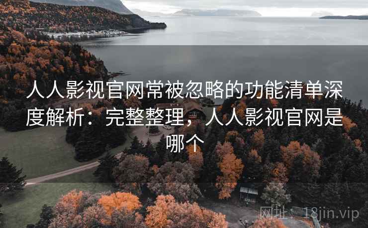 人人影视官网常被忽略的功能清单深度解析:完整整理,人人影视官网是哪个 人人影视官网常被忽略的功能清单深度解析:完整整理,人人影视官网是哪个