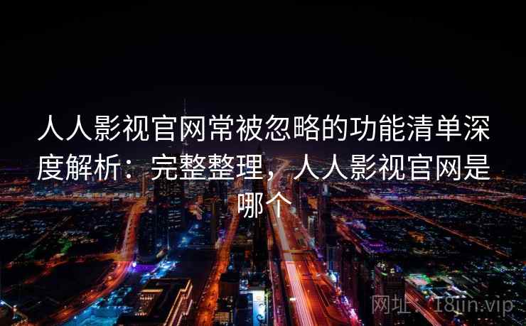 人人影视官网常被忽略的功能清单深度解析：完整整理，人人影视官网是哪个