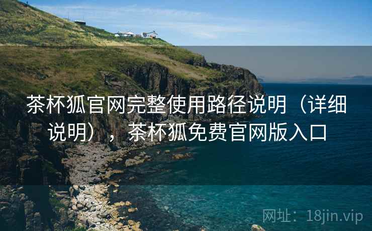 茶杯狐官网完整使用路径说明（详细说明），茶杯狐免费官网版入口