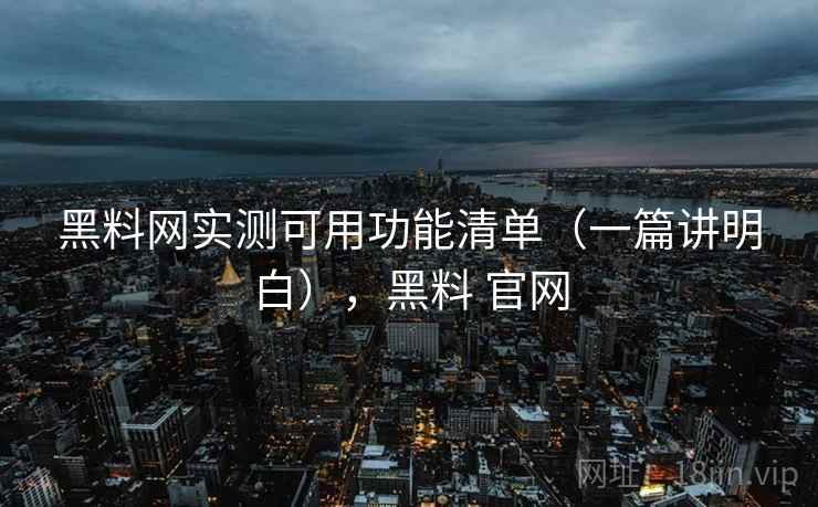 黑料网实测可用功能清单（一篇讲明白），黑料 官网