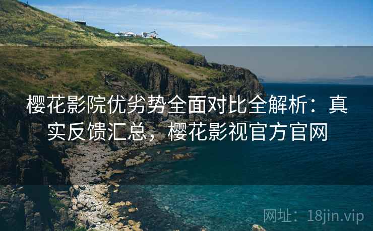 樱花影院优劣势全面对比全解析：真实反馈汇总，樱花影视官方官网