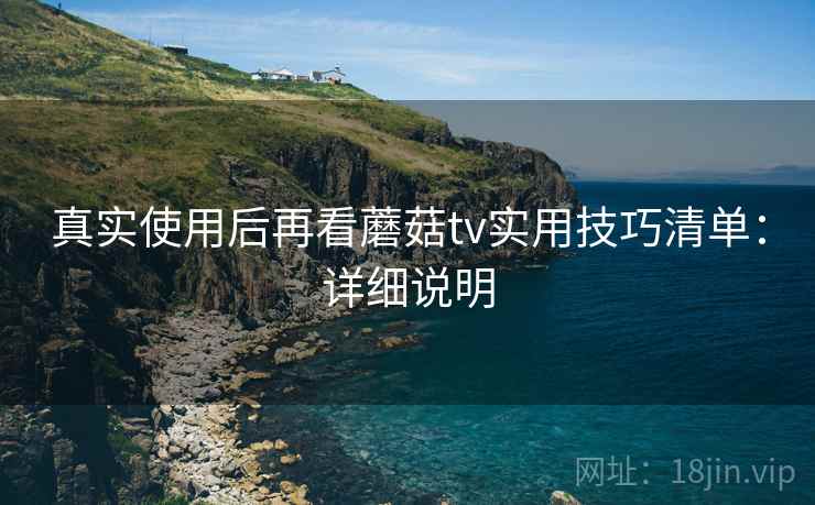 真实使用后再看蘑菇tv实用技巧清单：详细说明