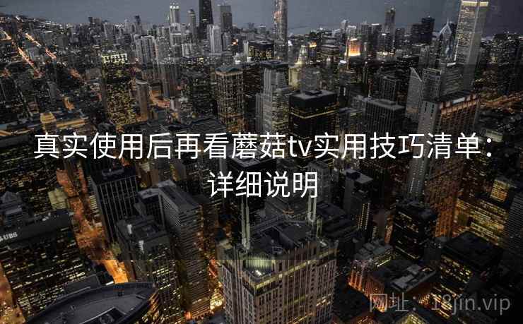 真实使用后再看蘑菇tv实用技巧清单:详细说明 真实使用后再看蘑菇tv实用技巧清单:详细说明
