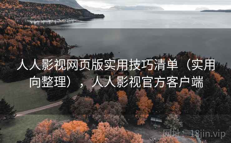 人人影视网页版实用技巧清单（实用向整理），人人影视官方客户端