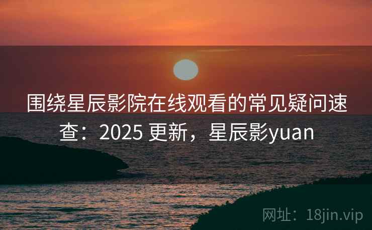 围绕星辰影院在线观看的常见疑问速查：2025 更新，星辰影yuan