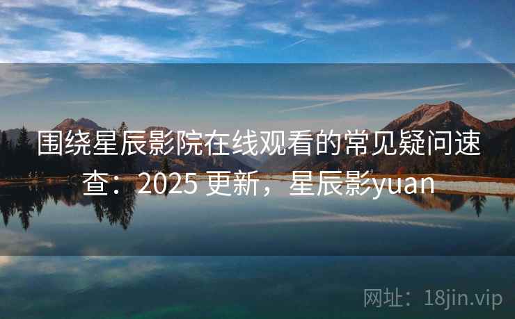 围绕星辰影院在线观看的常见疑问速查:2025 更新,星辰影yuan 围绕星辰影院在线观看的常见疑问速查:2025 更新,星辰影yuan