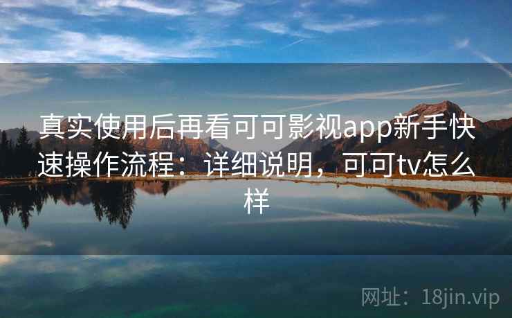 真实使用后再看可可影视app新手快速操作流程：详细说明，可可tv怎么样