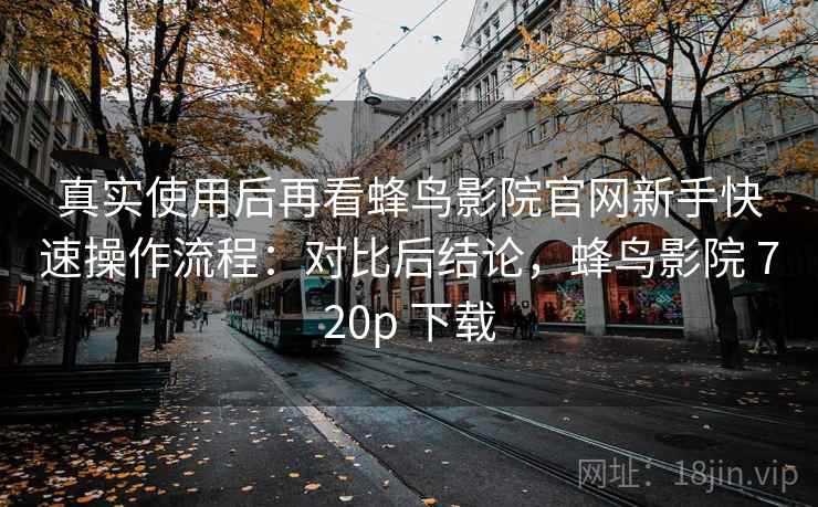 真实使用后再看蜂鸟影院官网新手快速操作流程：对比后结论，蜂鸟影院 720p 下载