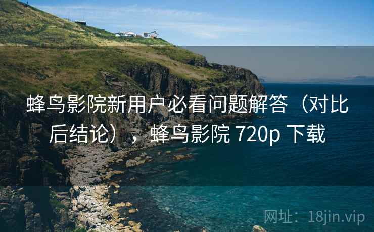 蜂鸟影院新用户必看问题解答(对比后结论),蜂鸟影院 720p 下载 蜂鸟影院新用户必看问题解答(对比后结论),蜂鸟影院 720p 下载