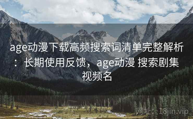 age动漫下载高频搜索词清单完整解析：长期使用反馈，age动漫 搜索剧集 视频名