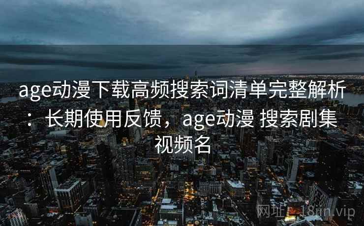 age动漫下载高频搜索词清单完整解析:长期使用反馈,age动漫 搜索剧集 视频名 age动漫下载高频搜索词清单完整解析:长期使用反馈,age动漫 搜索剧集 视频名