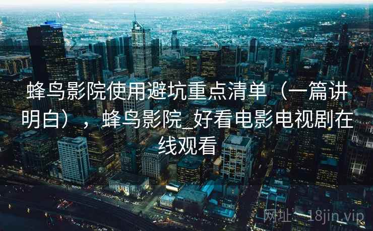 蜂鸟影院使用避坑重点清单（一篇讲明白），蜂鸟影院_好看电影电视剧在线观看