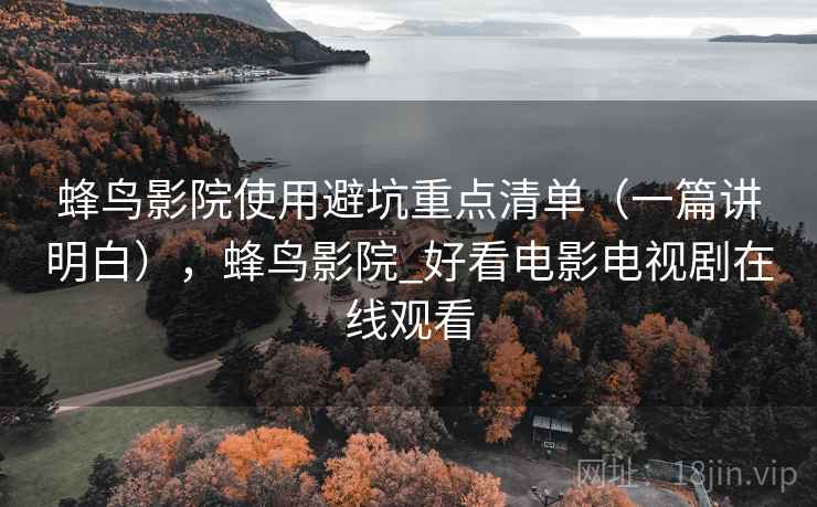 蜂鸟影院使用避坑重点清单(一篇讲明白),蜂鸟影院_好看电影电视剧在线观看 蜂鸟影院使用避坑重点清单(一篇讲明白),蜂鸟影院_好看电影电视剧在线观看