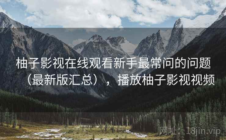 柚子影视在线观看新手最常问的问题(最新版汇总),播放柚子影视视频 柚子影视在线观看新手最常问的问题(最新版汇总),播放柚子影视视频