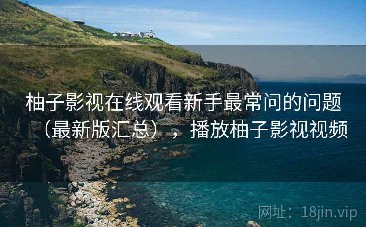 柚子影视在线观看新手最常问的问题（最新版汇总），播放柚子影视视频