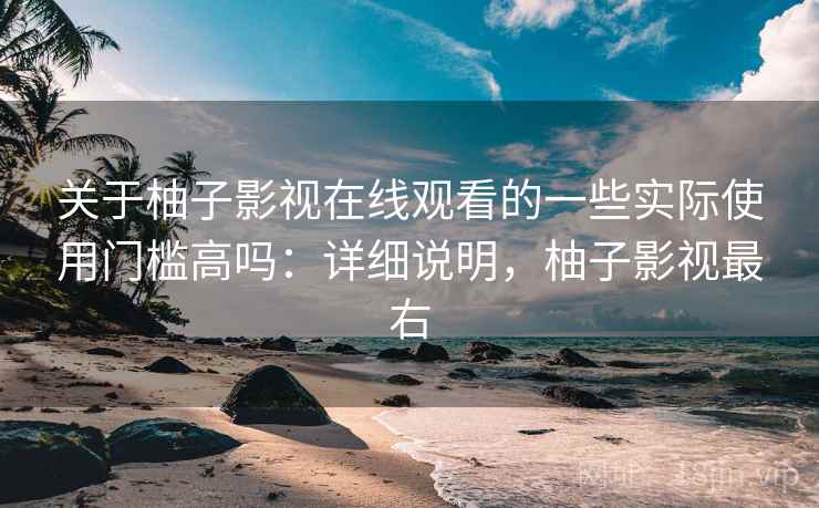 关于柚子影视在线观看的一些实际使用门槛高吗：详细说明，柚子影视最右