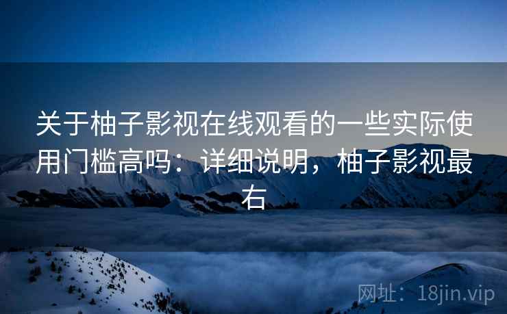 关于柚子影视在线观看的一些实际使用门槛高吗:详细说明,柚子影视最右 关于柚子影视在线观看的一些实际使用门槛高吗:详细说明,柚子影视最右