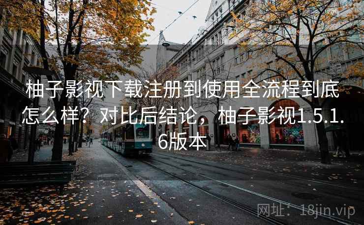 柚子影视下载注册到使用全流程到底怎么样？对比后结论，柚子影视1.5.1.6版本