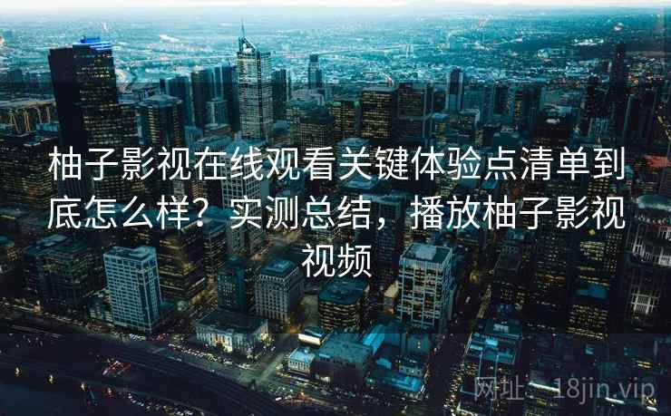 柚子影视在线观看关键体验点清单到底怎么样？实测总结，播放柚子影视视频