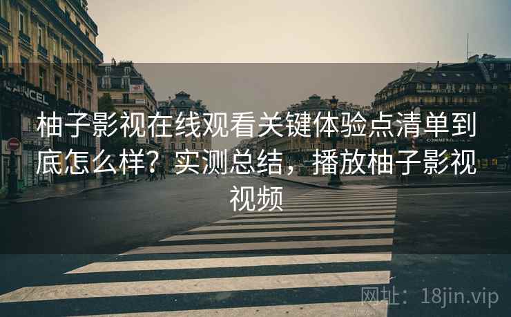 柚子影视在线观看关键体验点清单到底怎么样?实测总结,播放柚子影视视频 柚子影视在线观看关键体验点清单到底怎么样?实测总结,播放柚子影视视频