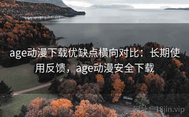 age动漫下载优缺点横向对比：长期使用反馈，age动漫安全下载