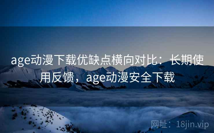 age动漫下载优缺点横向对比:长期使用反馈,age动漫安全下载 age动漫下载优缺点横向对比:长期使用反馈,age动漫安全下载