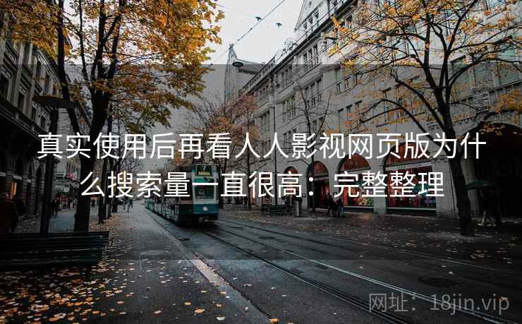 真实使用后再看人人影视网页版为什么搜索量一直很高：完整整理