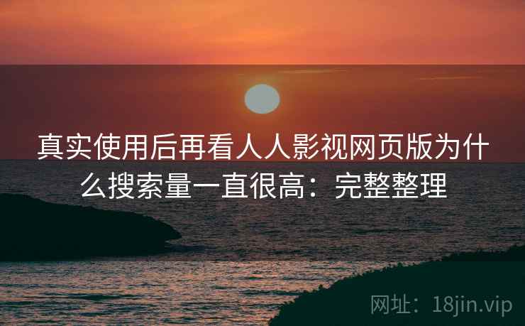 真实使用后再看人人影视网页版为什么搜索量一直很高:完整整理 真实使用后再看人人影视网页版为什么搜索量一直很高:完整整理