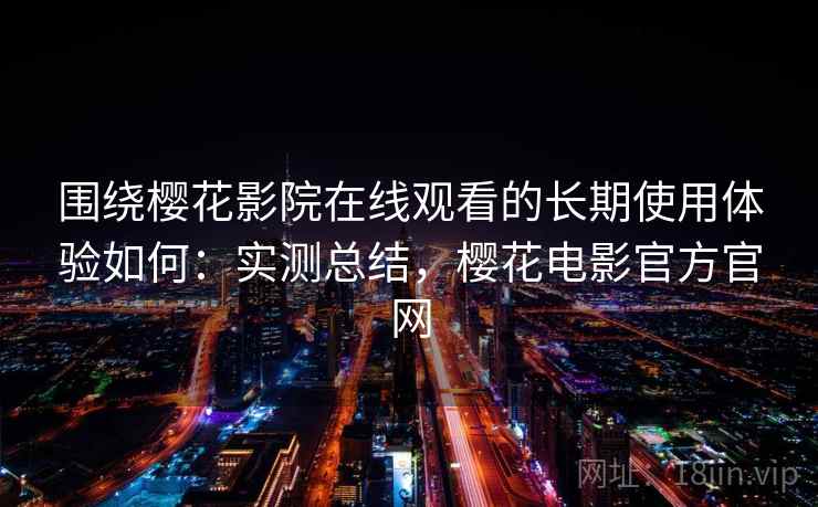 围绕樱花影院在线观看的长期使用体验如何:实测总结,樱花电影官方官网 围绕樱花影院在线观看的长期使用体验如何:实测总结,樱花电影官方官网