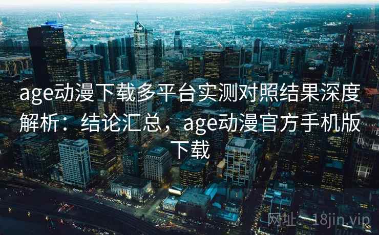 age动漫下载多平台实测对照结果深度解析：结论汇总，age动漫官方手机版下载