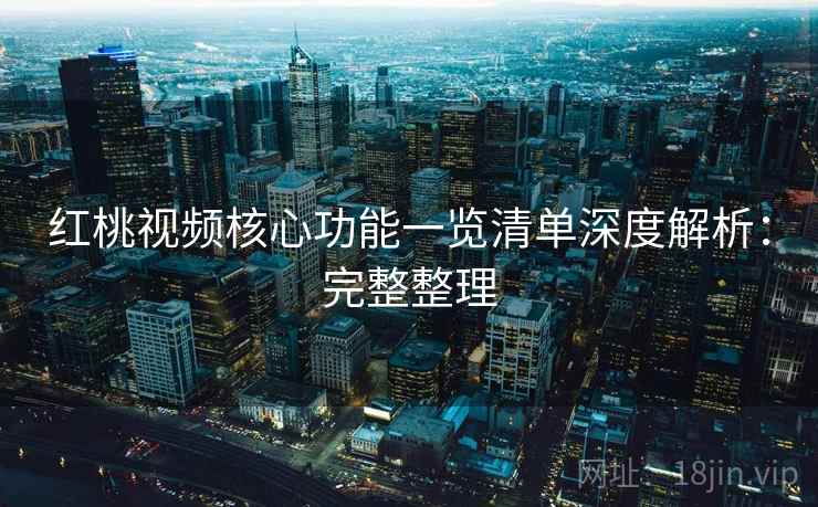 红桃视频核心功能一览清单深度解析：完整整理