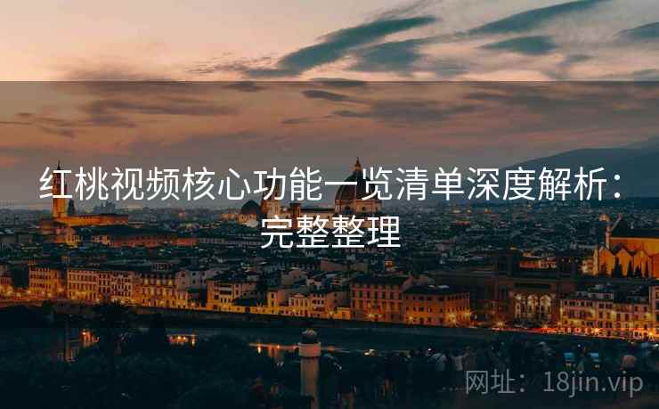 红桃视频核心功能一览清单深度解析:完整整理 红桃视频核心功能一览清单深度解析:完整整理