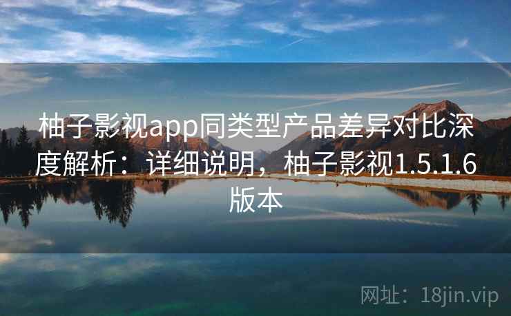 柚子影视app同类型产品差异对比深度解析:详细说明,柚子影视1.5.1.6版本 柚子影视app同类型产品差异对比深度解析:详细说明,柚子影视1.5.1.6版本