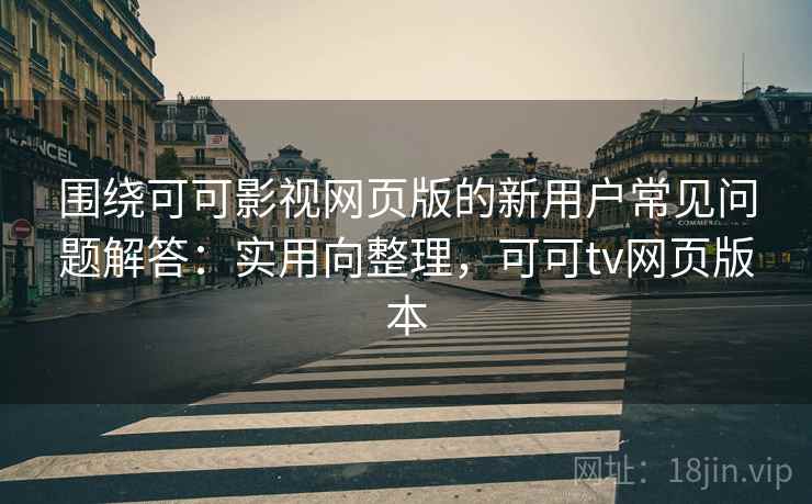 围绕可可影视网页版的新用户常见问题解答：实用向整理，可可tv网页版本