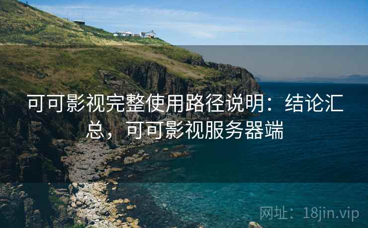 可可影视完整使用路径说明:结论汇总,可可影视服务器端 可可影视完整使用路径说明:结论汇总,可可影视服务器端