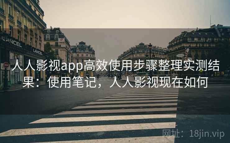 人人影视app高效使用步骤整理实测结果:使用笔记,人人影视现在如何 人人影视app高效使用步骤整理实测结果:使用笔记,人人影视现在如何
