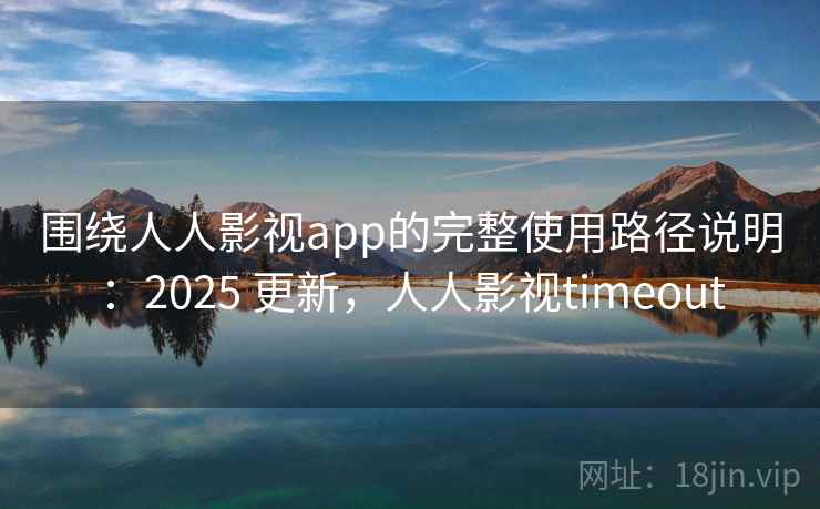 围绕人人影视app的完整使用路径说明：2025 更新，人人影视timeout