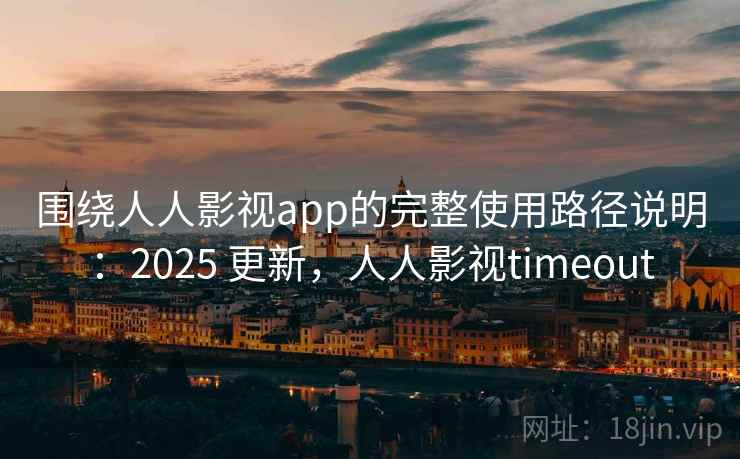围绕人人影视app的完整使用路径说明:2025 更新,人人影视timeout 围绕人人影视app的完整使用路径说明:2025 更新,人人影视timeout