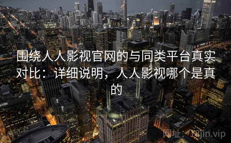 围绕人人影视官网的与同类平台真实对比:详细说明,人人影视哪个是真的 围绕人人影视官网的与同类平台真实对比:详细说明,人人影视哪个是真的